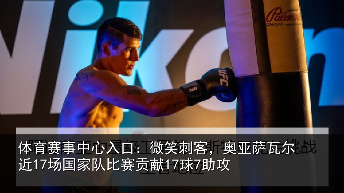 体育赛事中心入口:微笑刺客,奥亚萨瓦尔近17场国家队比赛贡献17球7助攻