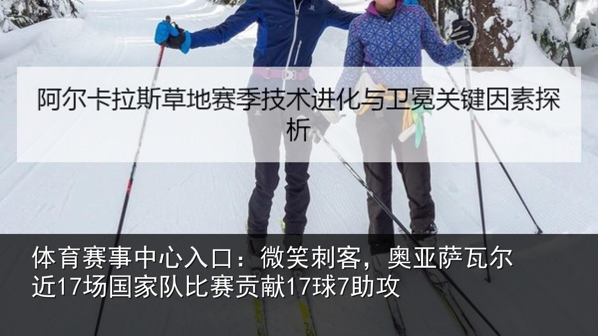 体育赛事中心入口:微笑刺客,奥亚萨瓦尔近17场国家队比赛贡献17球7助攻