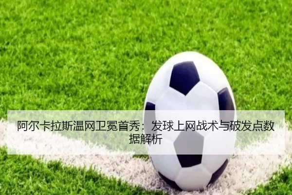阿尔卡拉斯温网卫冕首秀：发球上网战术与破发点数据解析