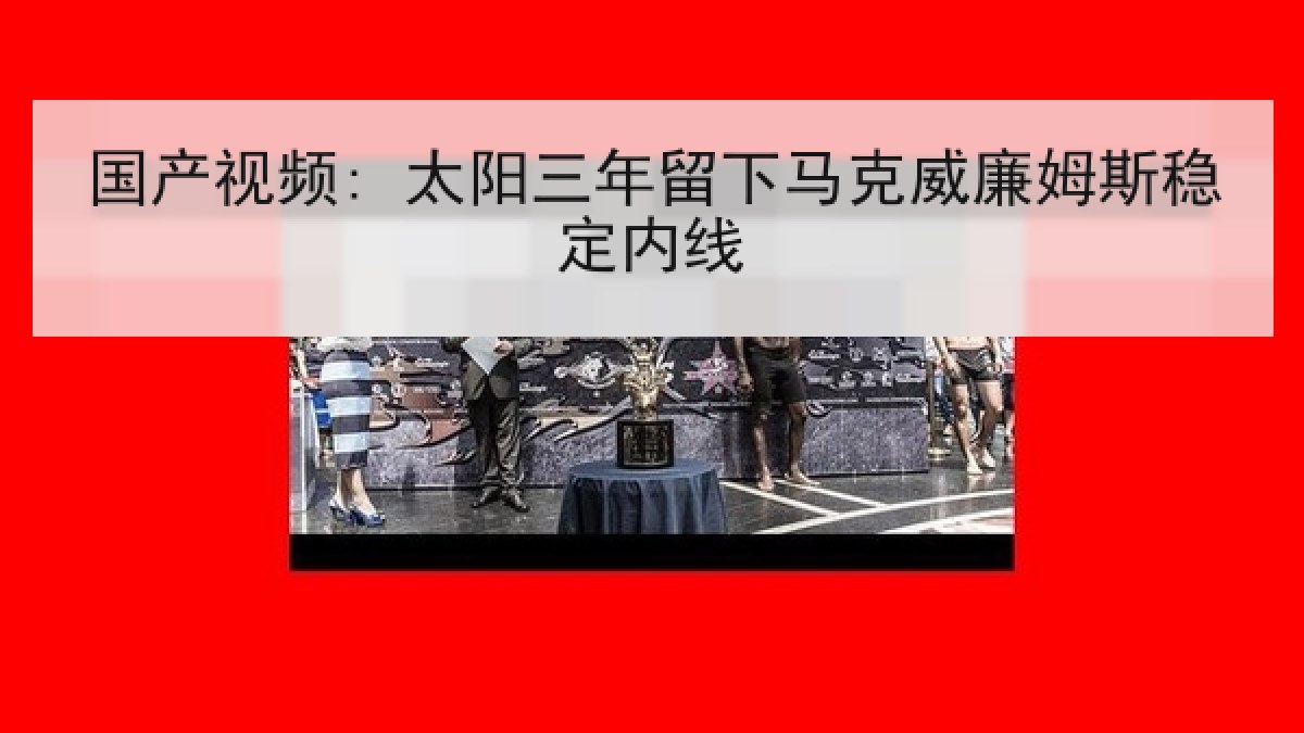 国产视频: 太阳三年留下马克威廉姆斯稳定内线