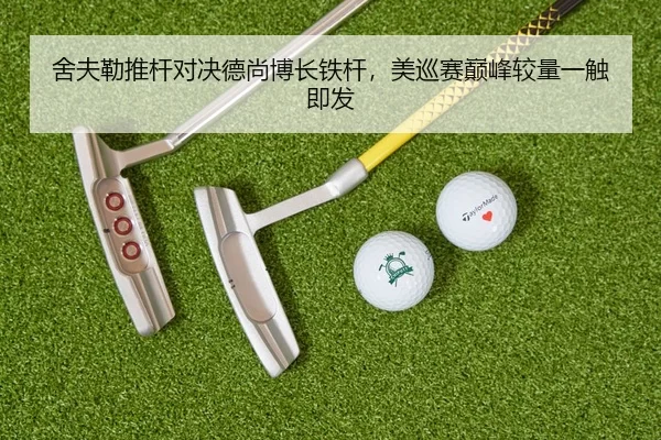 舍夫勒推杆对决德尚博长铁杆，美巡赛巅峰较量一触即发