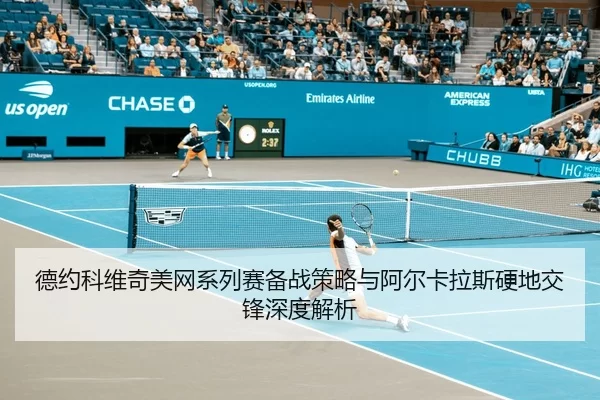 德约科维奇美网系列赛备战策略与阿尔卡拉斯硬地交锋深度解析
