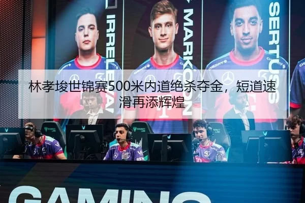 林孝埈世锦赛500米内道绝杀夺金，短道速滑再添辉煌