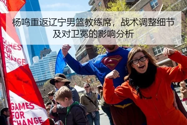 杨鸣重返辽宁男篮教练席，战术调整细节及对卫冕的影响分析