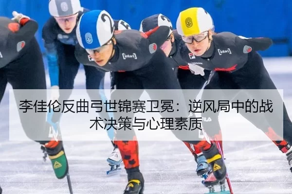 李佳伦反曲弓世锦赛卫冕：逆风局中的战术决策与心理素质