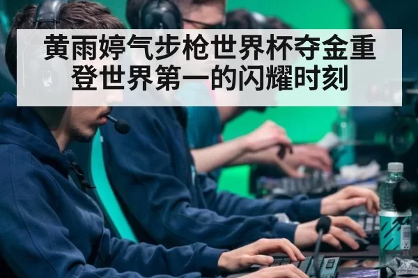 黄雨婷气步枪世界杯夺金重登世界第一的闪耀时刻