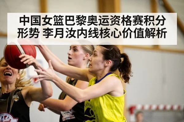 中国女篮巴黎奥运资格赛积分形势 李月汝内线核心价值解析