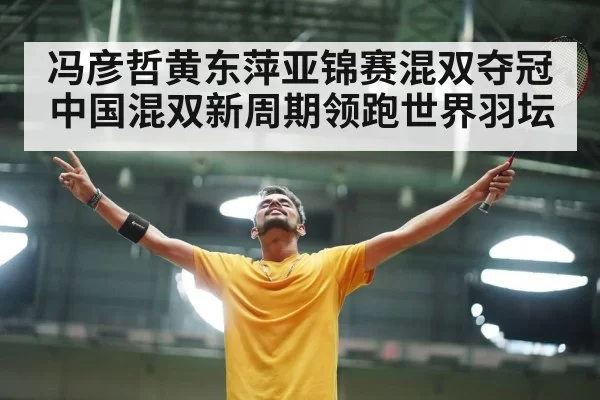 冯彦哲黄东萍亚锦赛混双夺冠 中国混双新周期领跑世界羽坛
