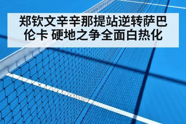 郑钦文辛辛那提站逆转萨巴伦卡 硬地之争全面白热化