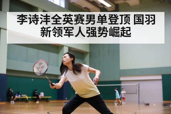 李诗沣全英赛男单登顶 国羽新领军人强势崛起