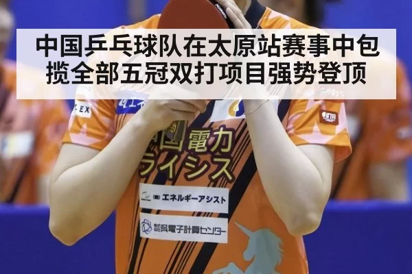 中国乒乓球队在太原站赛事中包揽全部五冠双打项目强势登顶