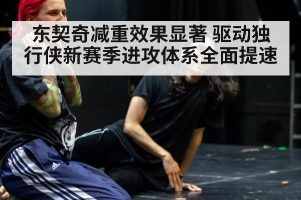 东契奇减重效果显著 驱动独行侠新赛季进攻体系全面提速